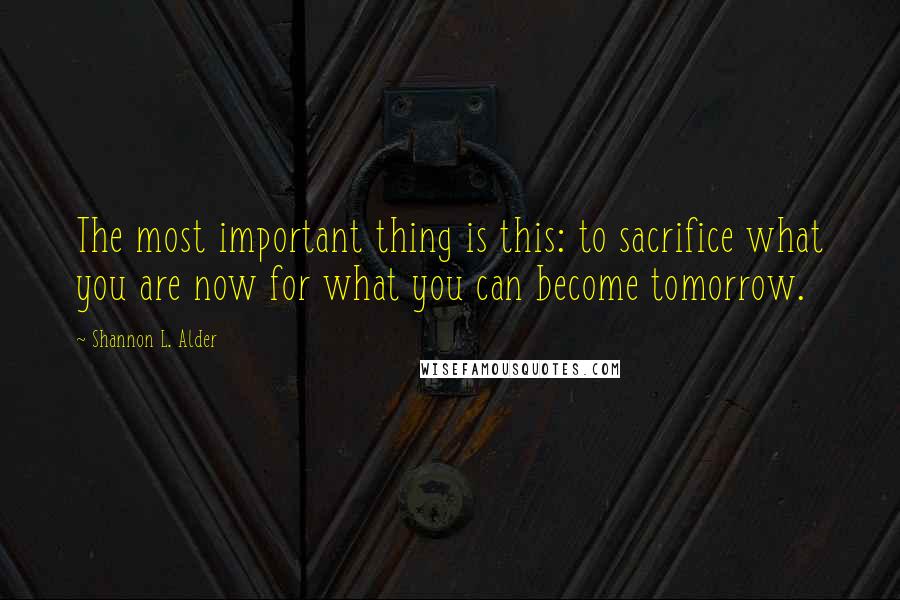 Shannon L. Alder Quotes: The most important thing is this: to sacrifice what you are now for what you can become tomorrow.