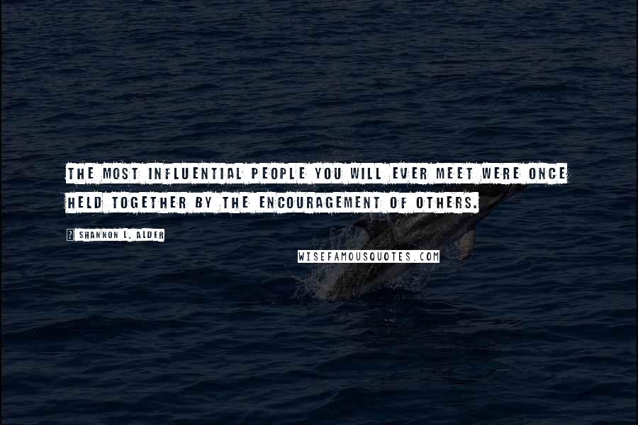 Shannon L. Alder Quotes: The most influential people you will ever meet were once held together by the encouragement of others.