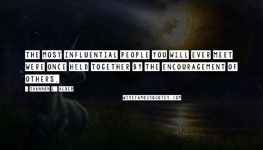 Shannon L. Alder Quotes: The most influential people you will ever meet were once held together by the encouragement of others.