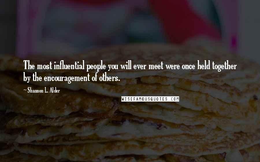 Shannon L. Alder Quotes: The most influential people you will ever meet were once held together by the encouragement of others.