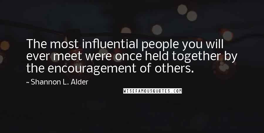 Shannon L. Alder Quotes: The most influential people you will ever meet were once held together by the encouragement of others.