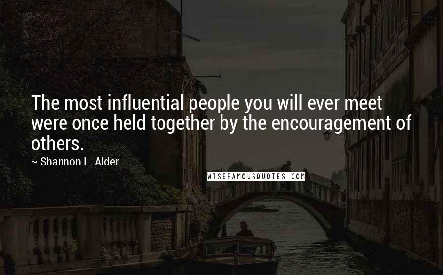 Shannon L. Alder Quotes: The most influential people you will ever meet were once held together by the encouragement of others.