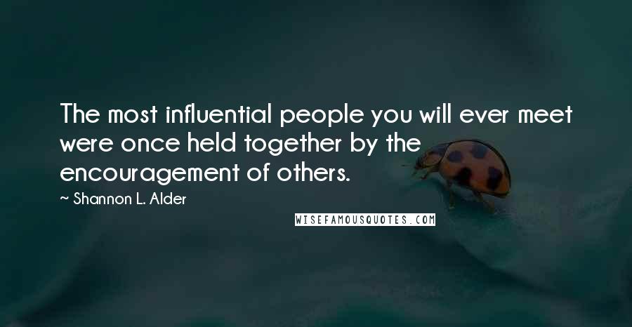 Shannon L. Alder Quotes: The most influential people you will ever meet were once held together by the encouragement of others.