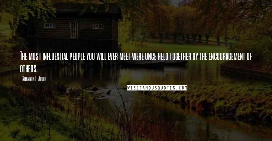 Shannon L. Alder Quotes: The most influential people you will ever meet were once held together by the encouragement of others.