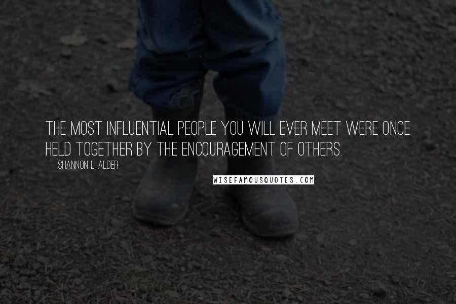 Shannon L. Alder Quotes: The most influential people you will ever meet were once held together by the encouragement of others.