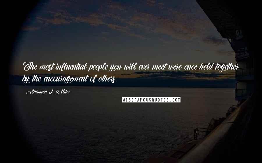 Shannon L. Alder Quotes: The most influential people you will ever meet were once held together by the encouragement of others.