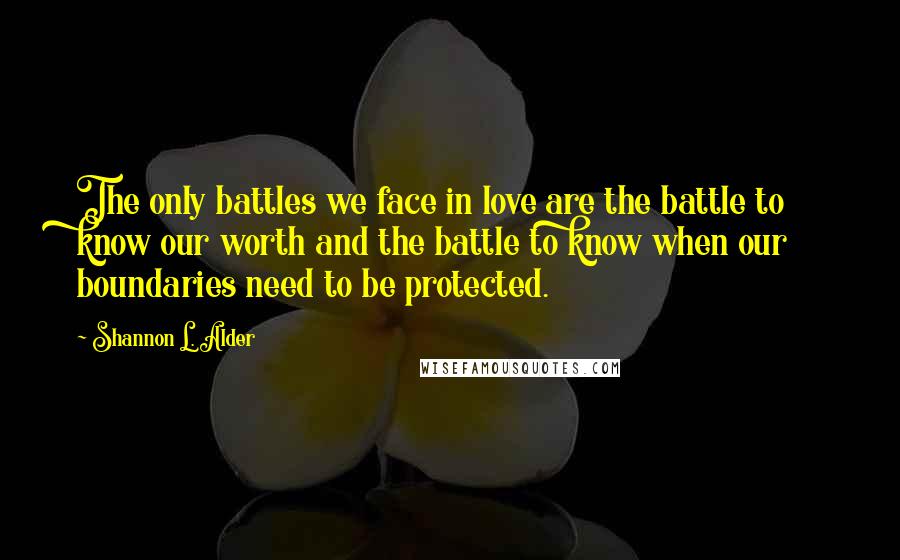 Shannon L. Alder Quotes: The only battles we face in love are the battle to know our worth and the battle to know when our boundaries need to be protected.