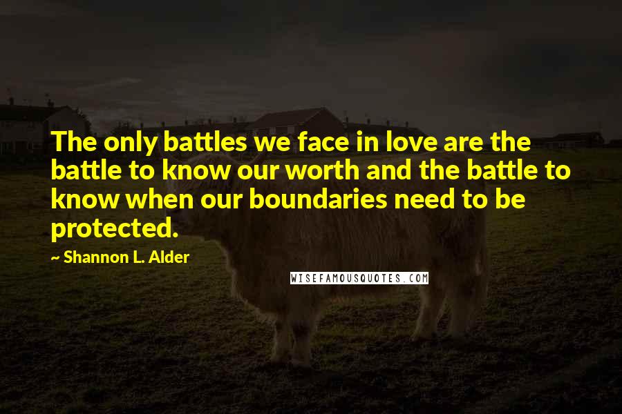Shannon L. Alder Quotes: The only battles we face in love are the battle to know our worth and the battle to know when our boundaries need to be protected.