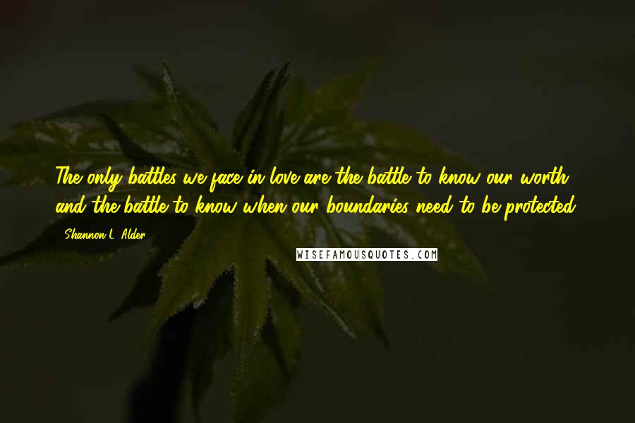 Shannon L. Alder Quotes: The only battles we face in love are the battle to know our worth and the battle to know when our boundaries need to be protected.