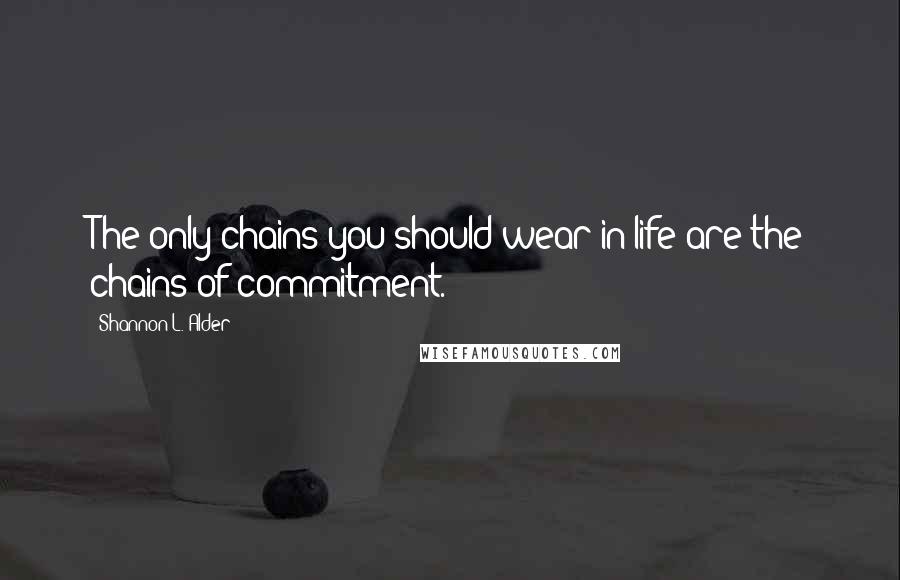 Shannon L. Alder Quotes: The only chains you should wear in life are the chains of commitment.