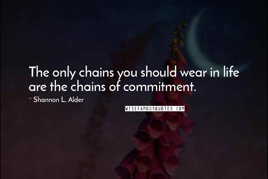 Shannon L. Alder Quotes: The only chains you should wear in life are the chains of commitment.