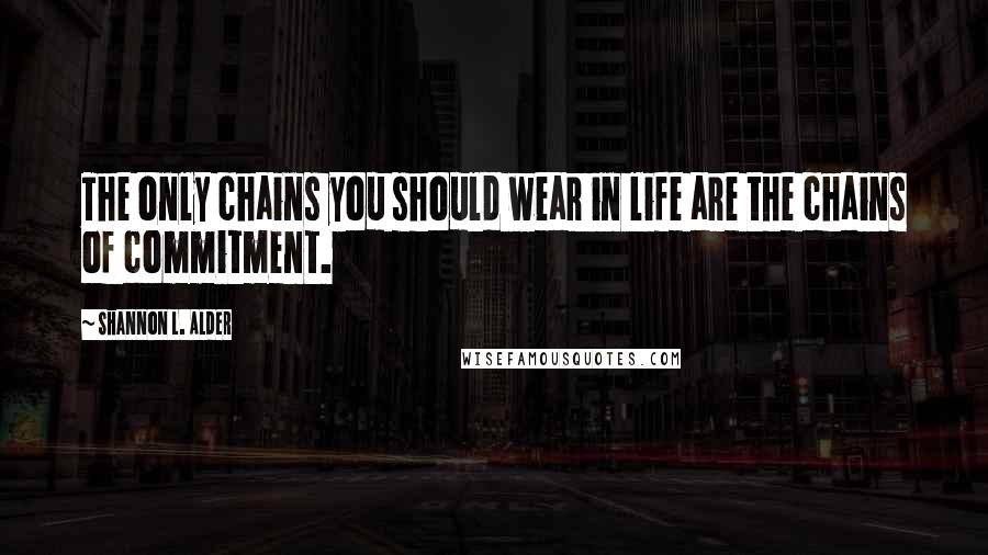 Shannon L. Alder Quotes: The only chains you should wear in life are the chains of commitment.
