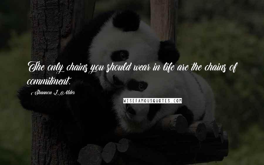 Shannon L. Alder Quotes: The only chains you should wear in life are the chains of commitment.