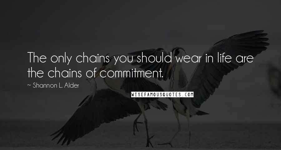 Shannon L. Alder Quotes: The only chains you should wear in life are the chains of commitment.