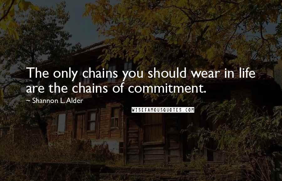 Shannon L. Alder Quotes: The only chains you should wear in life are the chains of commitment.