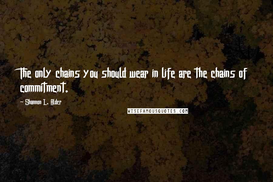 Shannon L. Alder Quotes: The only chains you should wear in life are the chains of commitment.