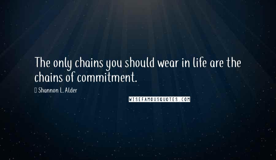 Shannon L. Alder Quotes: The only chains you should wear in life are the chains of commitment.