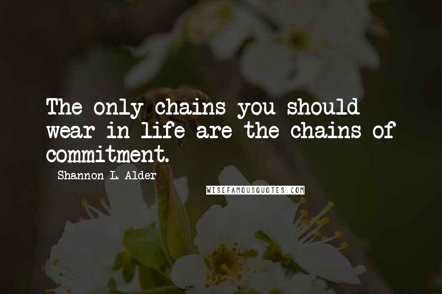 Shannon L. Alder Quotes: The only chains you should wear in life are the chains of commitment.