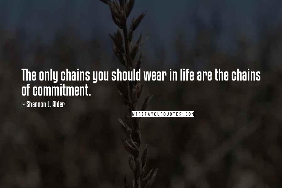 Shannon L. Alder Quotes: The only chains you should wear in life are the chains of commitment.