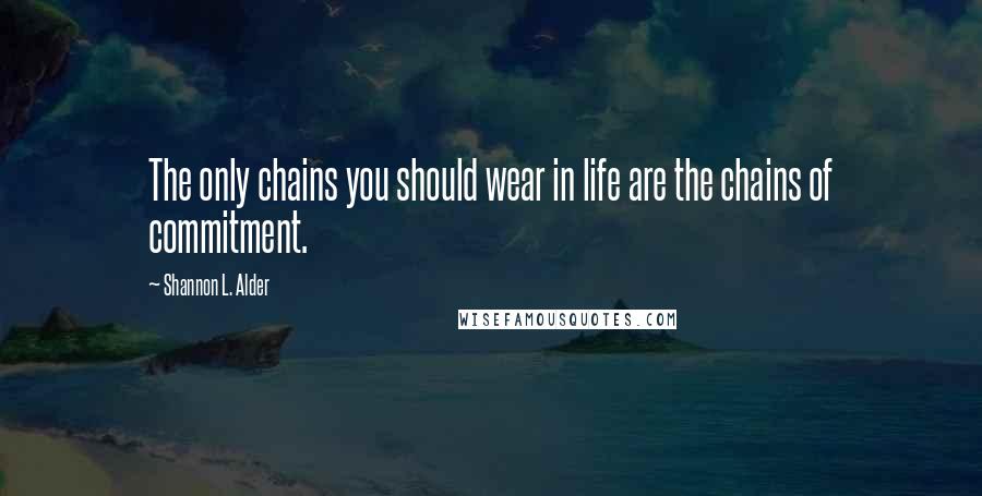 Shannon L. Alder Quotes: The only chains you should wear in life are the chains of commitment.
