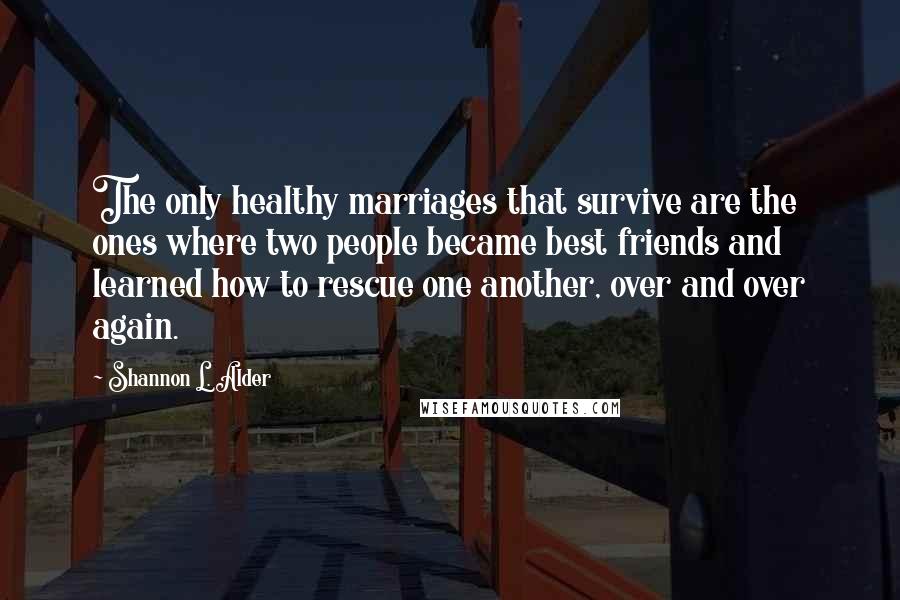 Shannon L. Alder Quotes: The only healthy marriages that survive are the ones where two people became best friends and learned how to rescue one another, over and over again.