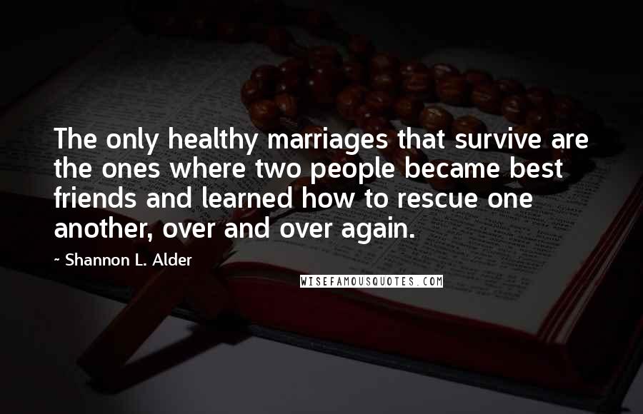 Shannon L. Alder Quotes: The only healthy marriages that survive are the ones where two people became best friends and learned how to rescue one another, over and over again.