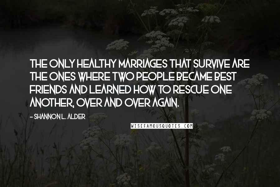 Shannon L. Alder Quotes: The only healthy marriages that survive are the ones where two people became best friends and learned how to rescue one another, over and over again.