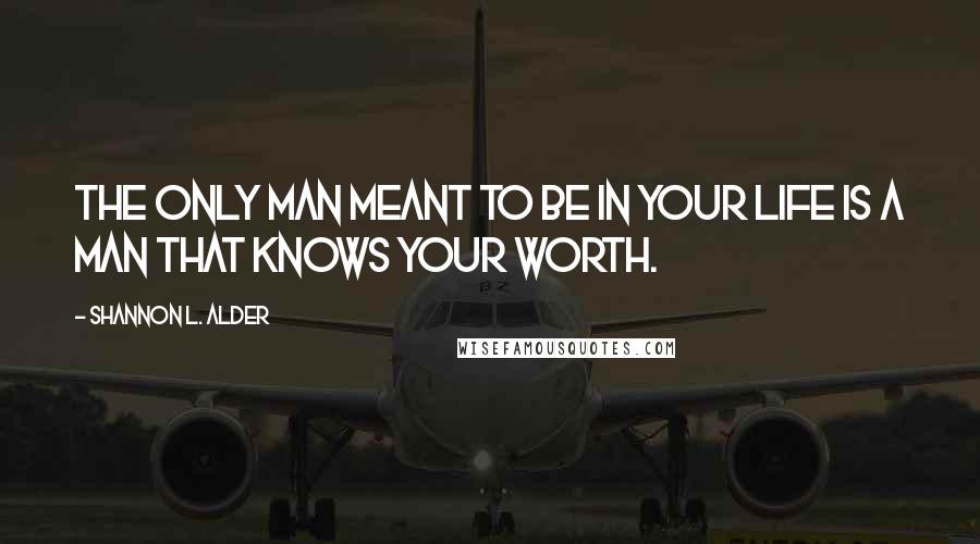 Shannon L. Alder Quotes: The only man meant to be in your life is a man that knows your worth.