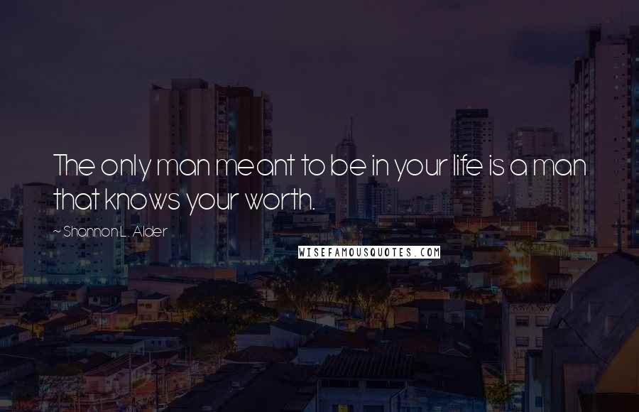 Shannon L. Alder Quotes: The only man meant to be in your life is a man that knows your worth.