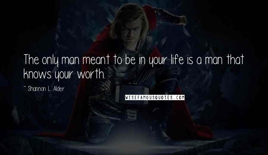 Shannon L. Alder Quotes: The only man meant to be in your life is a man that knows your worth.