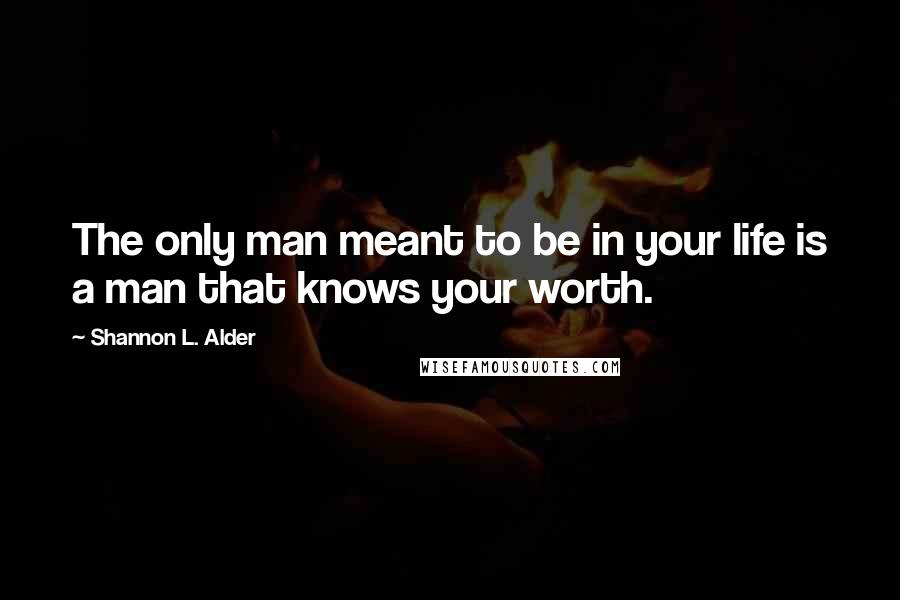 Shannon L. Alder Quotes: The only man meant to be in your life is a man that knows your worth.