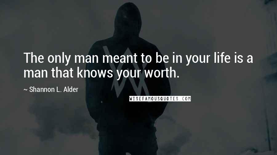 Shannon L. Alder Quotes: The only man meant to be in your life is a man that knows your worth.