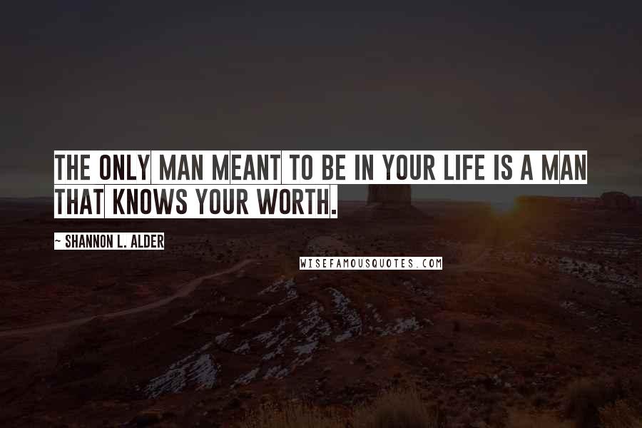 Shannon L. Alder Quotes: The only man meant to be in your life is a man that knows your worth.