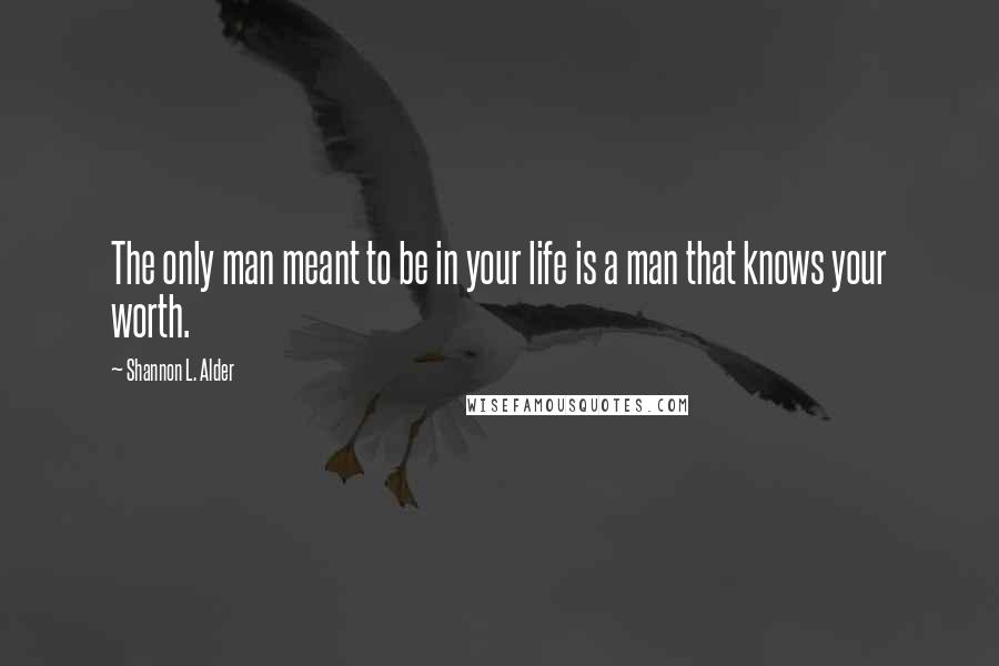 Shannon L. Alder Quotes: The only man meant to be in your life is a man that knows your worth.