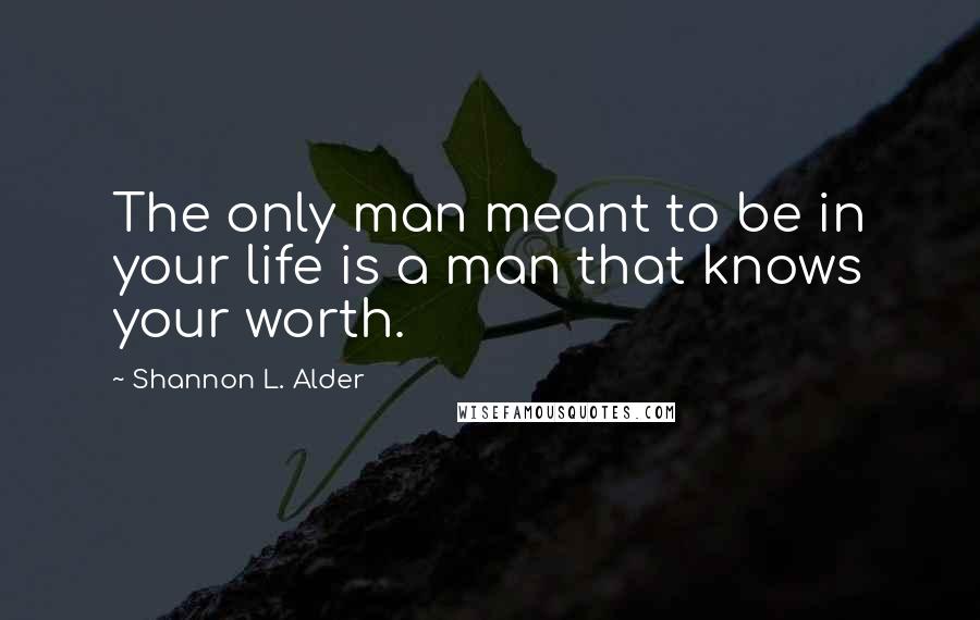 Shannon L. Alder Quotes: The only man meant to be in your life is a man that knows your worth.