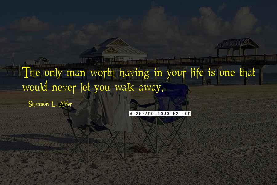 Shannon L. Alder Quotes: The only man worth having in your life is one that would never let you walk away.