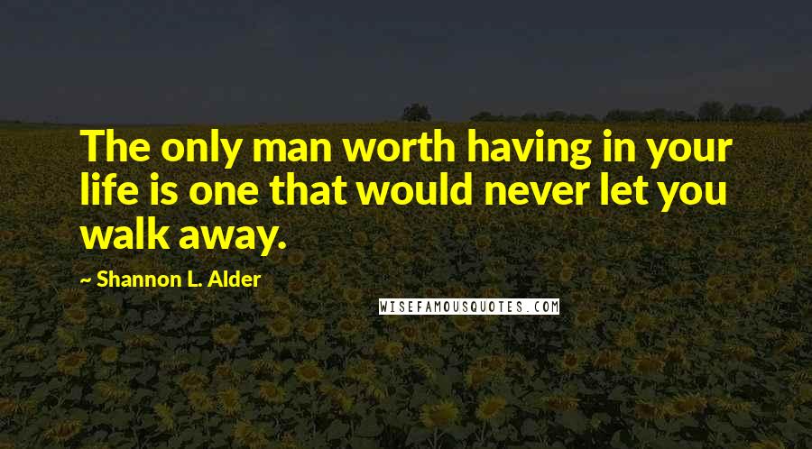 Shannon L. Alder Quotes: The only man worth having in your life is one that would never let you walk away.