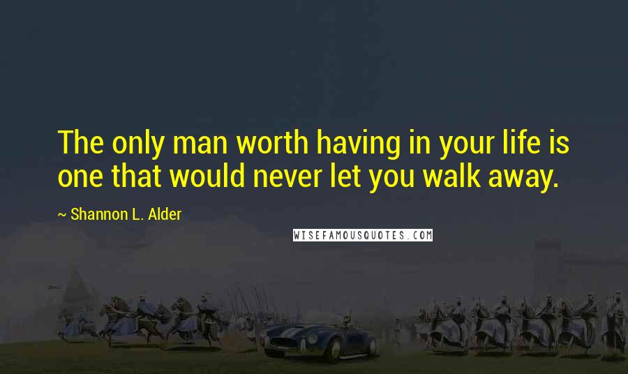 Shannon L. Alder Quotes: The only man worth having in your life is one that would never let you walk away.