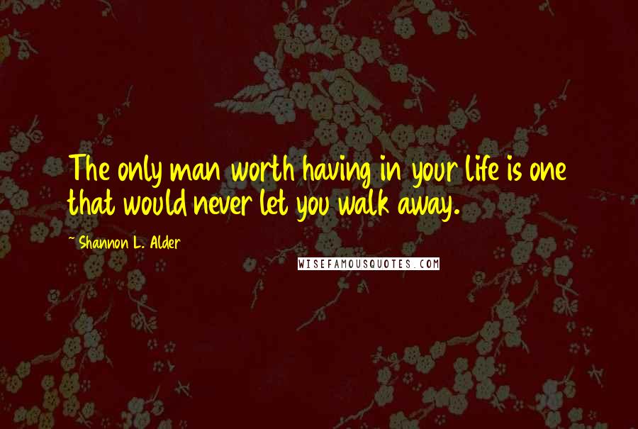 Shannon L. Alder Quotes: The only man worth having in your life is one that would never let you walk away.