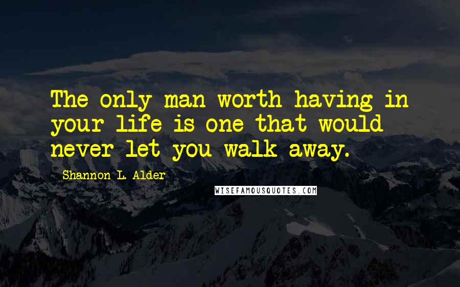 Shannon L. Alder Quotes: The only man worth having in your life is one that would never let you walk away.