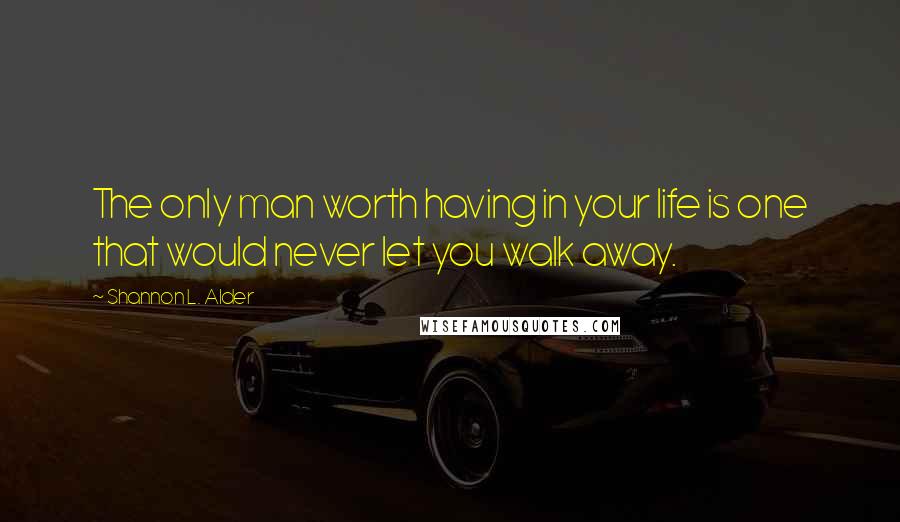 Shannon L. Alder Quotes: The only man worth having in your life is one that would never let you walk away.