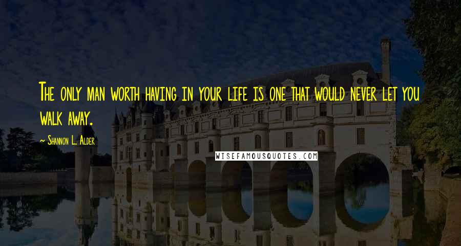 Shannon L. Alder Quotes: The only man worth having in your life is one that would never let you walk away.