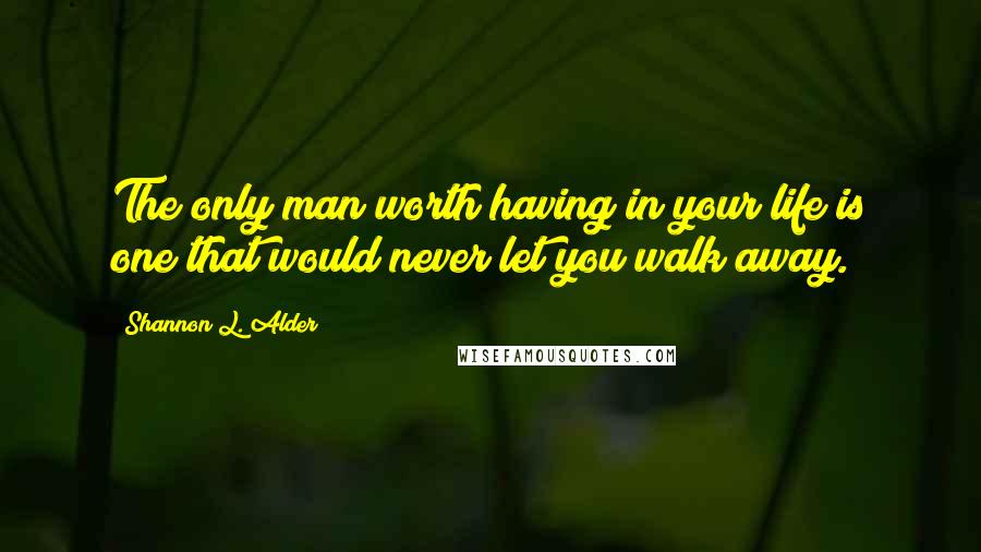 Shannon L. Alder Quotes: The only man worth having in your life is one that would never let you walk away.