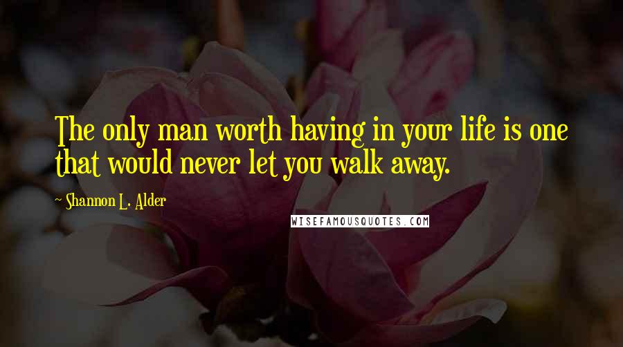 Shannon L. Alder Quotes: The only man worth having in your life is one that would never let you walk away.