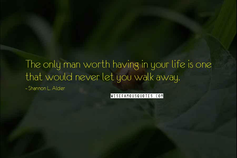 Shannon L. Alder Quotes: The only man worth having in your life is one that would never let you walk away.