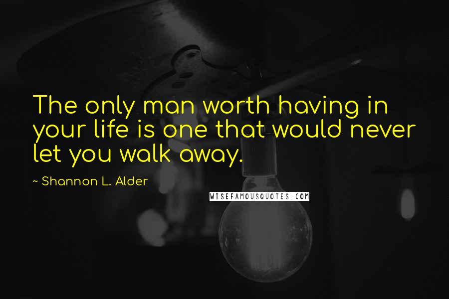 Shannon L. Alder Quotes: The only man worth having in your life is one that would never let you walk away.