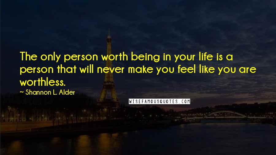 Shannon L. Alder Quotes: The only person worth being in your life is a person that will never make you feel like you are worthless.