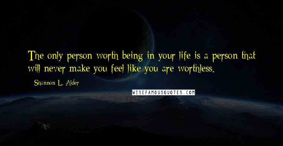 Shannon L. Alder Quotes: The only person worth being in your life is a person that will never make you feel like you are worthless.