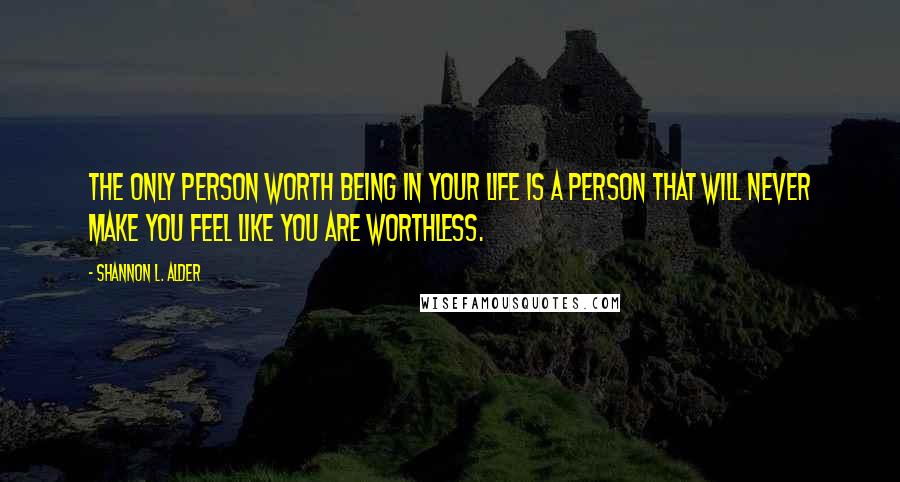Shannon L. Alder Quotes: The only person worth being in your life is a person that will never make you feel like you are worthless.