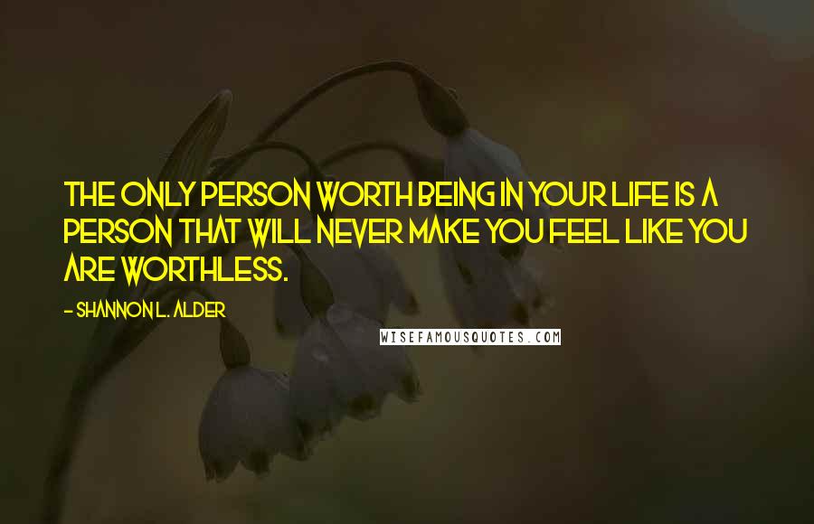 Shannon L. Alder Quotes: The only person worth being in your life is a person that will never make you feel like you are worthless.